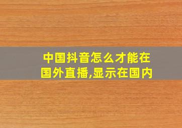 中国抖音怎么才能在国外直播,显示在国内