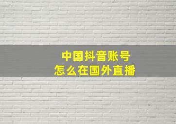 中国抖音账号怎么在国外直播