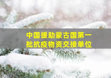 中国援助蒙古国第一批抗疫物资交接单位