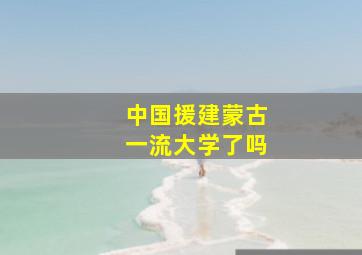 中国援建蒙古一流大学了吗