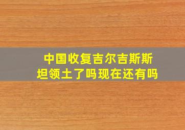 中国收复吉尔吉斯斯坦领土了吗现在还有吗