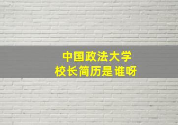 中国政法大学校长简历是谁呀