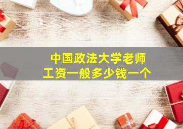 中国政法大学老师工资一般多少钱一个