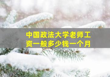 中国政法大学老师工资一般多少钱一个月