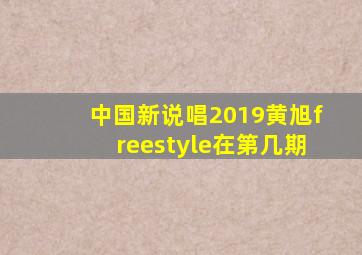 中国新说唱2019黄旭freestyle在第几期