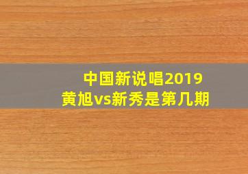 中国新说唱2019黄旭vs新秀是第几期