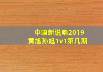 中国新说唱2019黄旭孙旭1v1第几期