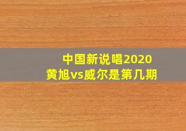 中国新说唱2020黄旭vs威尔是第几期