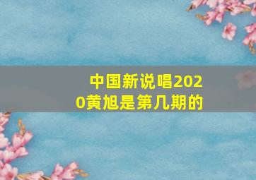 中国新说唱2020黄旭是第几期的