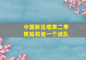 中国新说唱第二季黄旭和谁一个战队