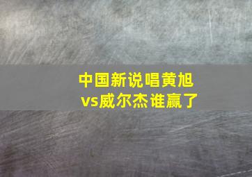 中国新说唱黄旭vs威尔杰谁赢了