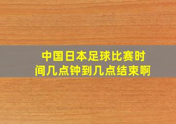 中国日本足球比赛时间几点钟到几点结束啊