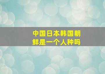 中国日本韩国朝鲜是一个人种吗