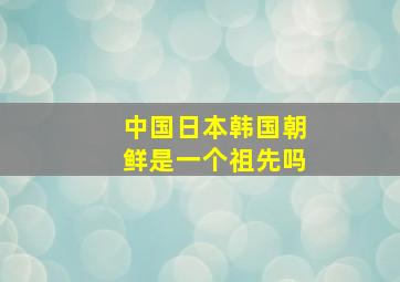 中国日本韩国朝鲜是一个祖先吗