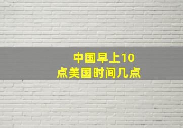 中国早上10点美国时间几点