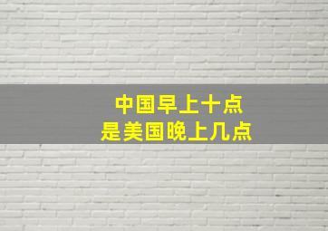 中国早上十点是美国晚上几点