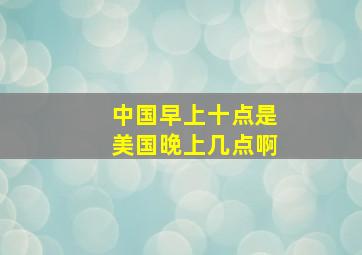 中国早上十点是美国晚上几点啊