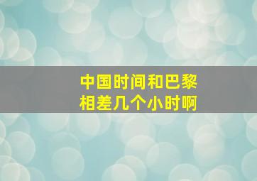 中国时间和巴黎相差几个小时啊