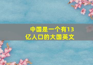 中国是一个有13亿人口的大国英文