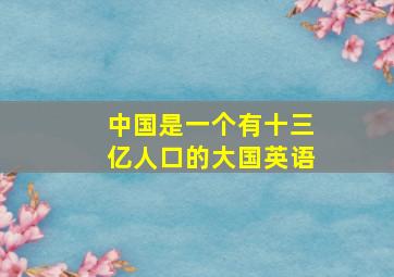 中国是一个有十三亿人口的大国英语