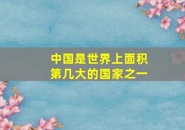 中国是世界上面积第几大的国家之一