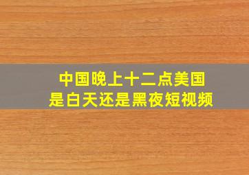 中国晚上十二点美国是白天还是黑夜短视频