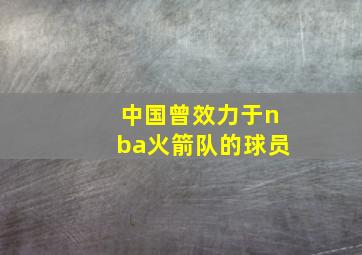 中国曾效力于nba火箭队的球员