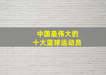 中国最伟大的十大篮球运动员