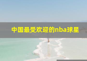 中国最受欢迎的nba球星