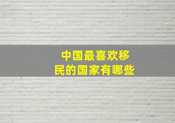 中国最喜欢移民的国家有哪些