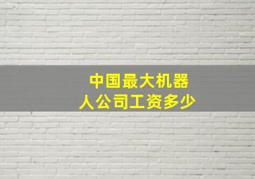 中国最大机器人公司工资多少