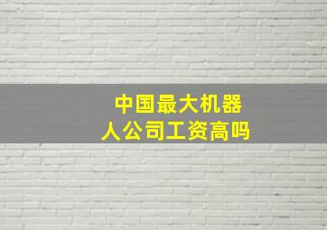 中国最大机器人公司工资高吗