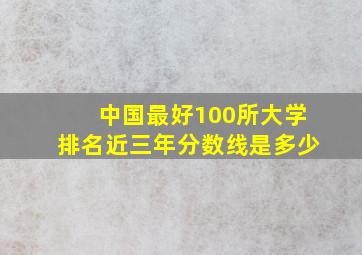 中国最好100所大学排名近三年分数线是多少