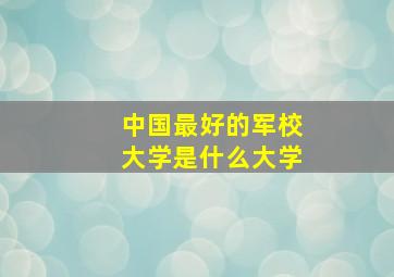 中国最好的军校大学是什么大学