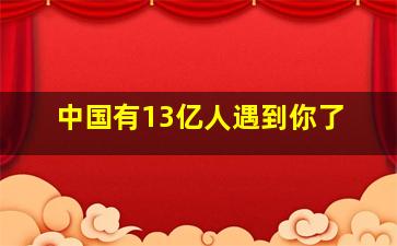 中国有13亿人遇到你了