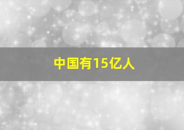 中国有15亿人