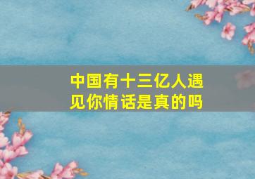 中国有十三亿人遇见你情话是真的吗