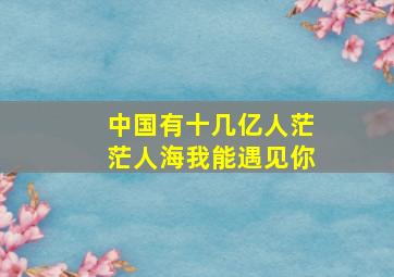 中国有十几亿人茫茫人海我能遇见你