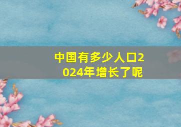 中国有多少人口2024年增长了呢