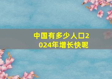 中国有多少人口2024年增长快呢