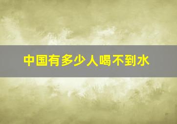 中国有多少人喝不到水