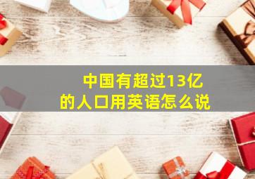 中国有超过13亿的人口用英语怎么说