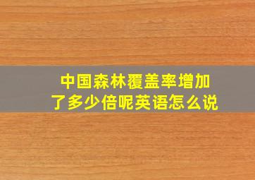 中国森林覆盖率增加了多少倍呢英语怎么说