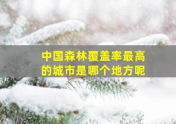 中国森林覆盖率最高的城市是哪个地方呢