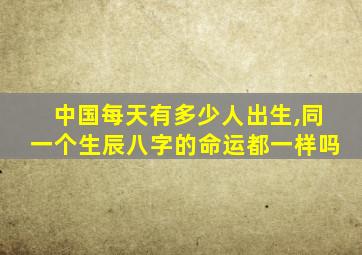 中国每天有多少人出生,同一个生辰八字的命运都一样吗