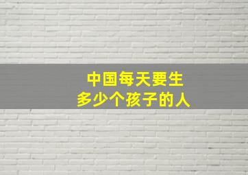 中国每天要生多少个孩子的人