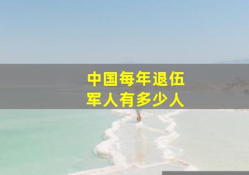 中国每年退伍军人有多少人