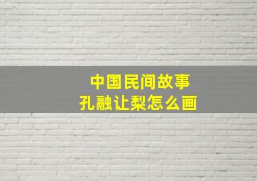 中国民间故事孔融让梨怎么画