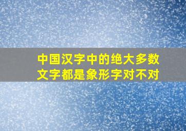 中国汉字中的绝大多数文字都是象形字对不对