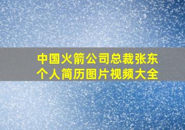 中国火箭公司总裁张东个人简历图片视频大全